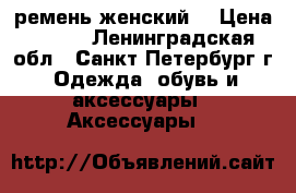 ремень женский  › Цена ­ 300 - Ленинградская обл., Санкт-Петербург г. Одежда, обувь и аксессуары » Аксессуары   